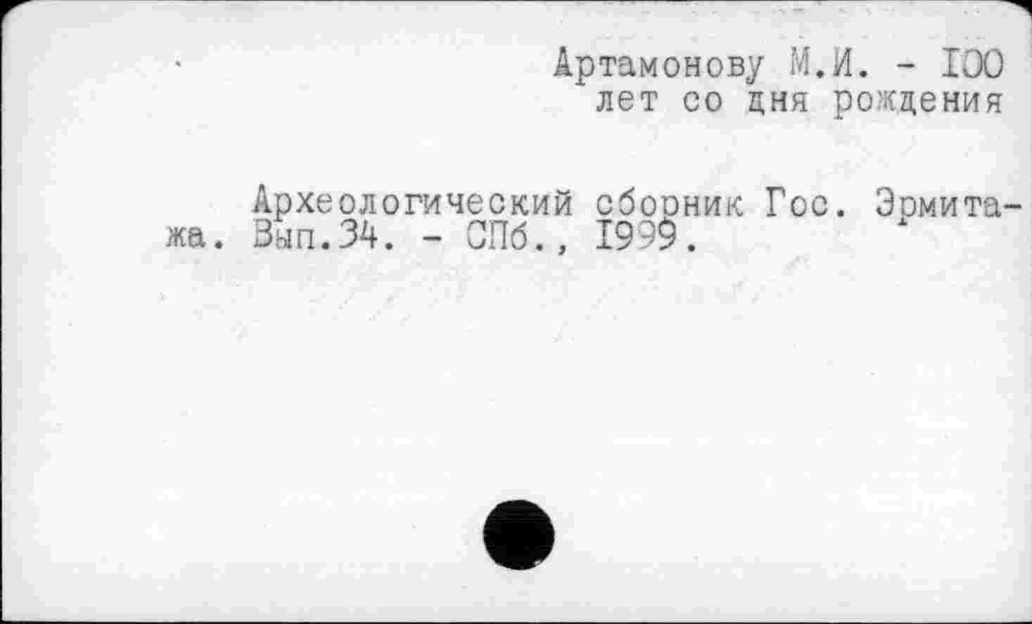 ﻿Артамонову М.И. - IOO лет со дня рождения
Археологический сбооник Гос. Эрмитажа. Зап.34. - СПб., 199$.